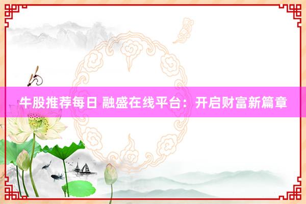 牛股推荐每日 融盛在线平台：开启财富新篇章