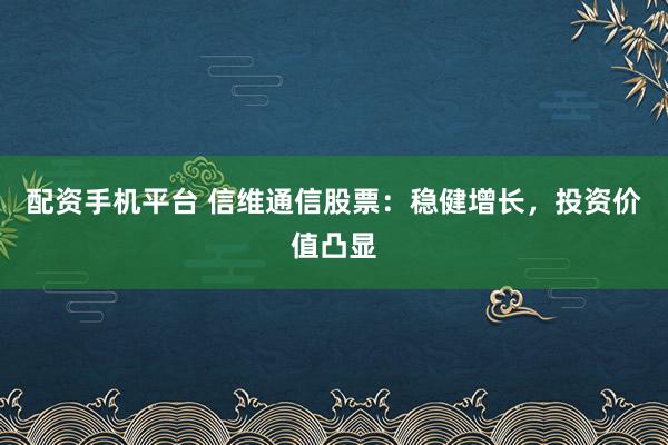 配资手机平台 信维通信股票：稳健增长，投资价值凸显