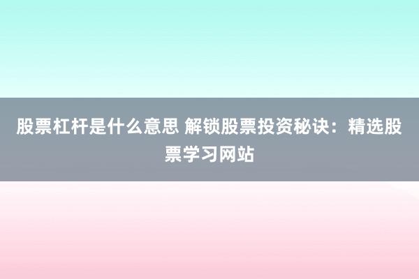 股票杠杆是什么意思 解锁股票投资秘诀：精选股票学习网站