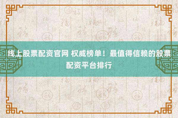 线上股票配资官网 权威榜单！最值得信赖的股票配资平台排行