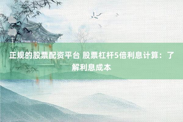 正规的股票配资平台 股票杠杆5倍利息计算：了解利息成本