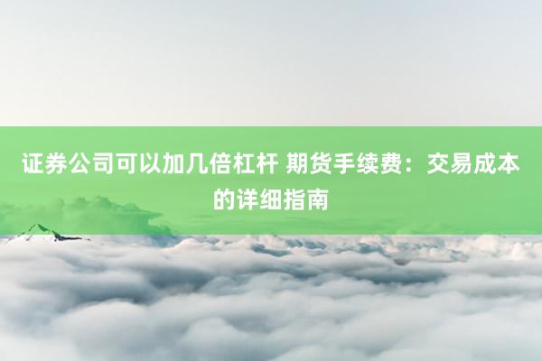 证券公司可以加几倍杠杆 期货手续费：交易成本的详细指南