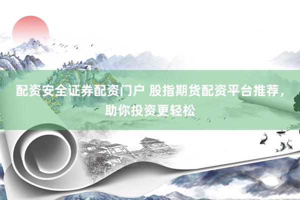 配资安全证券配资门户 股指期货配资平台推荐，助你投资更轻松