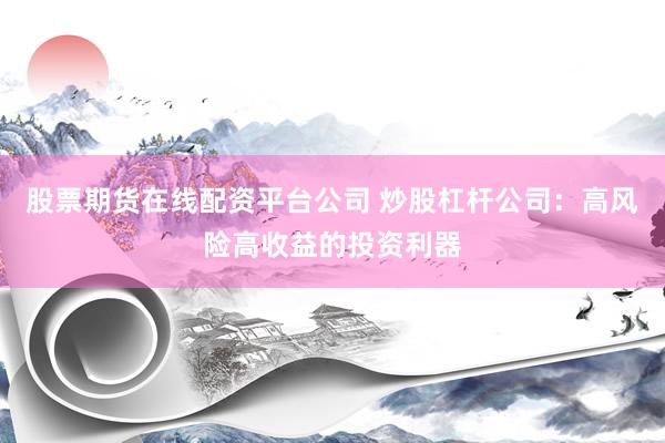股票期货在线配资平台公司 炒股杠杆公司：高风险高收益的投资利器