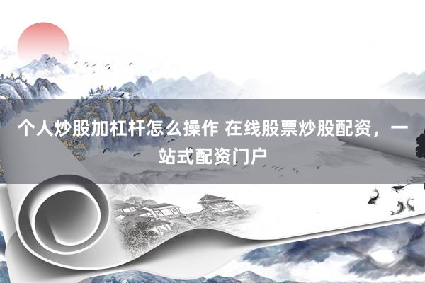 个人炒股加杠杆怎么操作 在线股票炒股配资，一站式配资门户