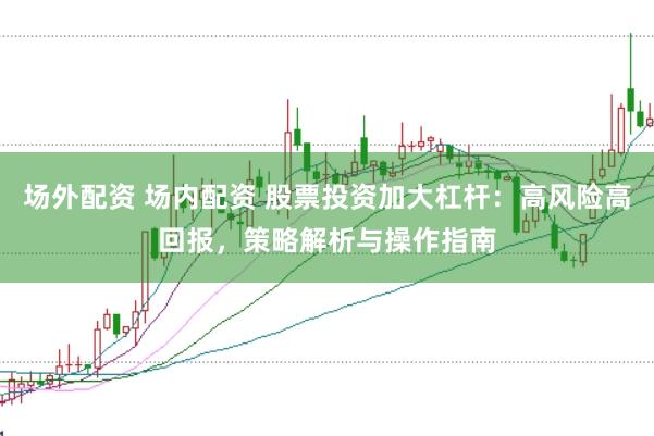 场外配资 场内配资 股票投资加大杠杆：高风险高回报，策略解析与操作指南