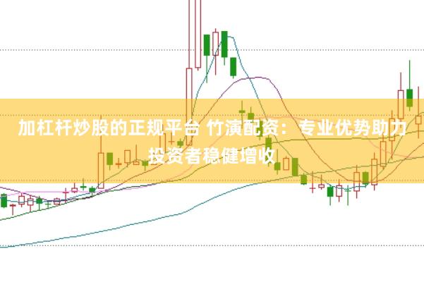 加杠杆炒股的正规平台 竹演配资：专业优势助力投资者稳健增收