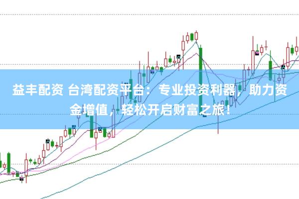 益丰配资 台湾配资平台：专业投资利器，助力资金增值，轻松开启财富之旅！