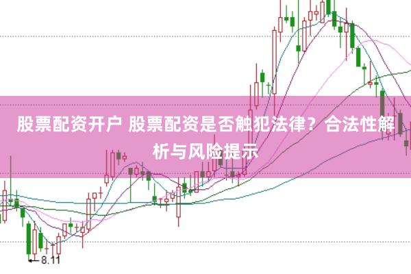 股票配资开户 股票配资是否触犯法律？合法性解析与风险提示