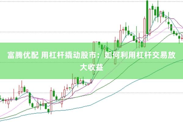 富腾优配 用杠杆撬动股市：如何利用杠杆交易放大收益