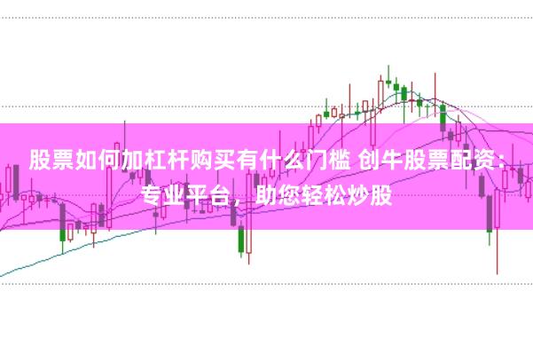股票如何加杠杆购买有什么门槛 创牛股票配资：专业平台，助您轻松炒股