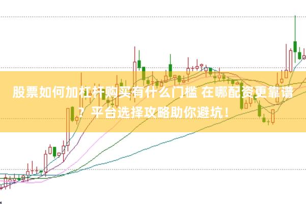股票如何加杠杆购买有什么门槛 在哪配资更靠谱？平台选择攻略助你避坑！