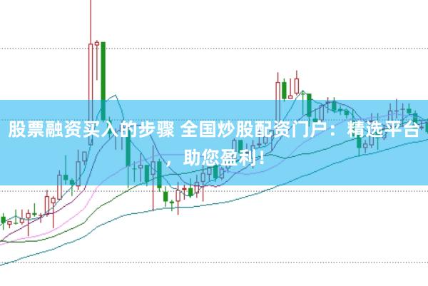 股票融资买入的步骤 全国炒股配资门户：精选平台，助您盈利！