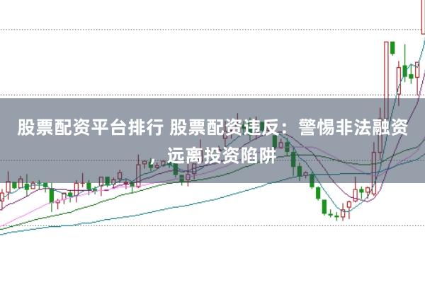 股票配资平台排行 股票配资违反：警惕非法融资，远离投资陷阱