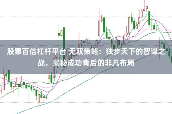 股票百倍杠杆平台 无双策略：独步天下的智谋之战，揭秘成功背后的非凡布局