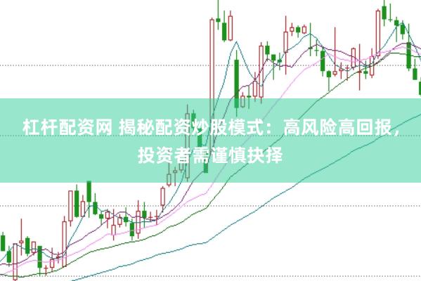 杠杆配资网 揭秘配资炒股模式：高风险高回报，投资者需谨慎抉择