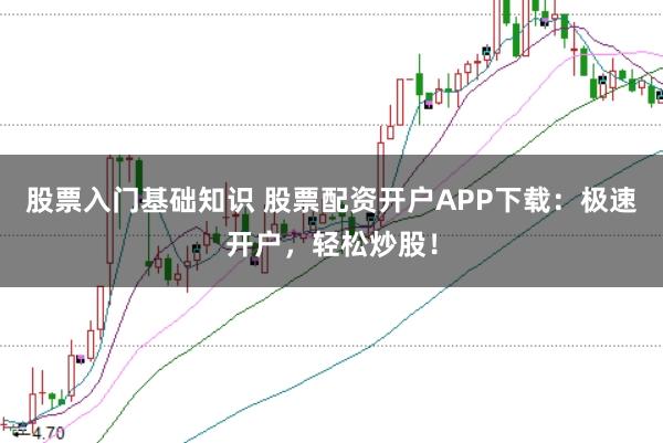 股票入门基础知识 股票配资开户APP下载：极速开户，轻松炒股！