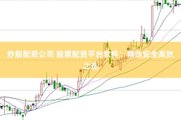 炒股配资公司 股票配资平台软件：精选安全高效之选