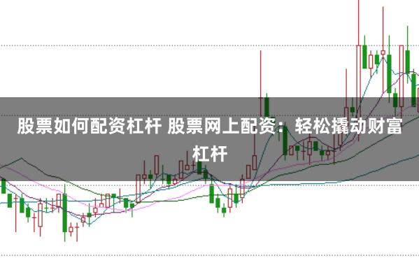 股票如何配资杠杆 股票网上配资：轻松撬动财富杠杆