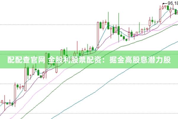 配配查官网 金股利股票配资：掘金高股息潜力股