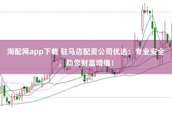 淘配网app下载 驻马店配资公司优选：专业安全，助您财富增值！