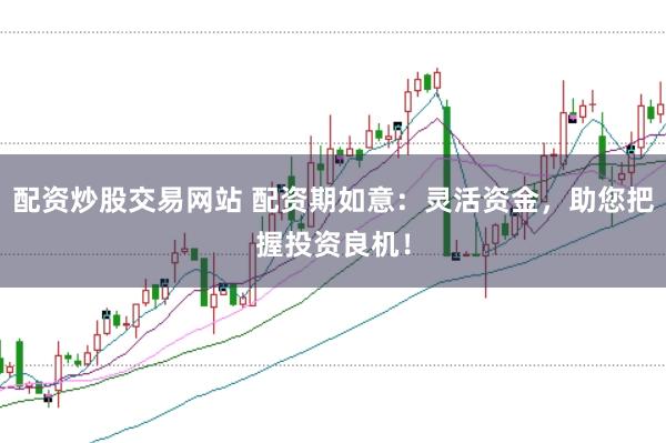 配资炒股交易网站 配资期如意：灵活资金，助您把握投资良机！