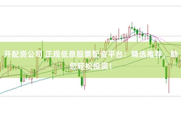 开配资公司 正规低息股票配资平台：精选推荐，助您轻松投资！