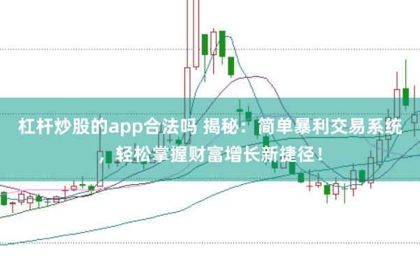 杠杆炒股的app合法吗 揭秘：简单暴利交易系统，轻松掌握财富增长新捷径！