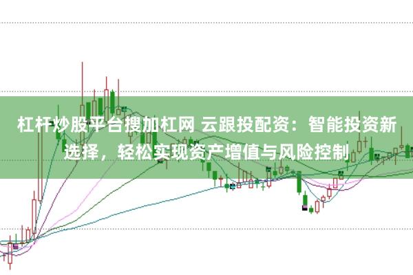 杠杆炒股平台搜加杠网 云跟投配资：智能投资新选择，轻松实现资产增值与风险控制