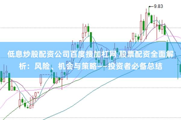 低息炒股配资公司百度搜加杠网 股票配资全面解析：风险、机会与策略——投资者必备总结