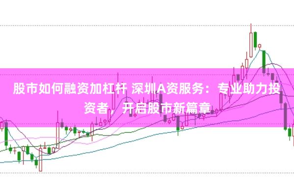 股市如何融资加杠杆 深圳A资服务：专业助力投资者，开启股市新篇章