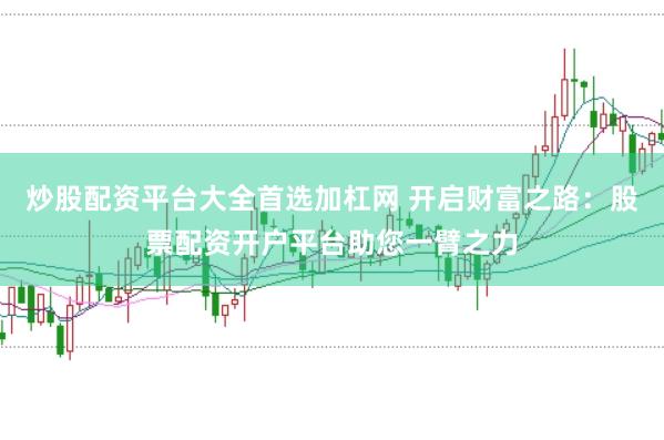 炒股配资平台大全首选加杠网 开启财富之路：股票配资开户平台助您一臂之力