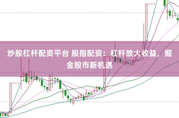 炒股杠杆配资平台 股指配资：杠杆放大收益，掘金股市新机遇