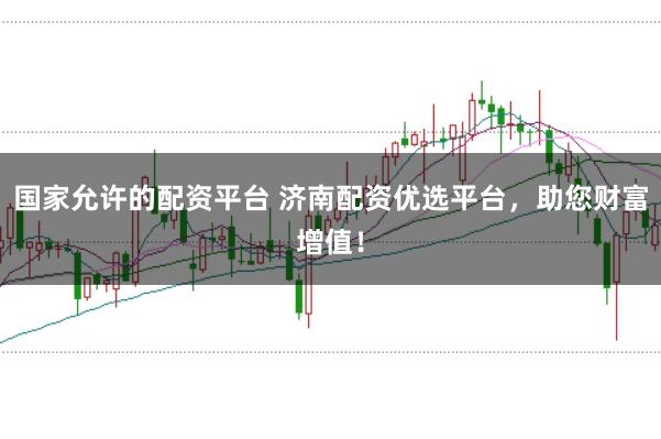 国家允许的配资平台 济南配资优选平台，助您财富增值！
