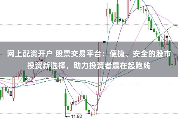网上配资开户 股票交易平台：便捷、安全的股市投资新选择，助力投资者赢在起跑线