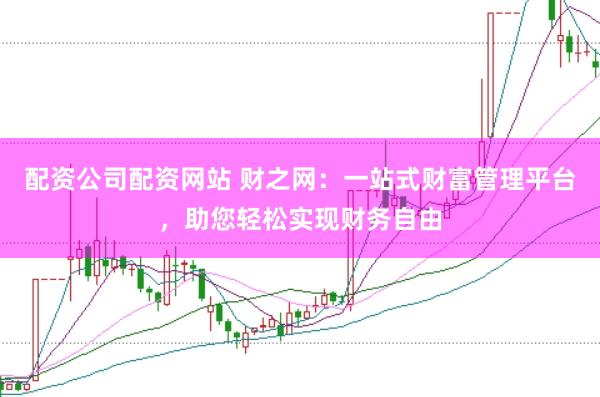 配资公司配资网站 财之网：一站式财富管理平台，助您轻松实现财务自由