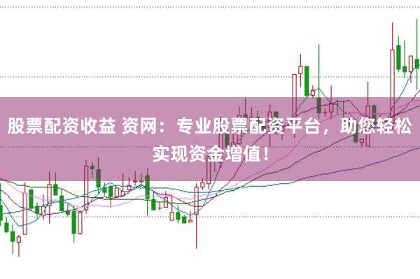 股票配资收益 资网：专业股票配资平台，助您轻松实现资金增值！