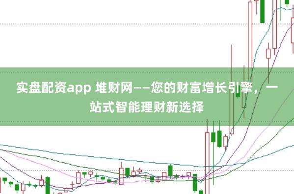 实盘配资app 堆财网——您的财富增长引擎，一站式智能理财新选择