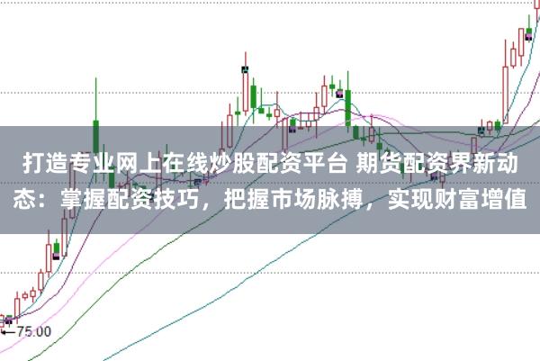 打造专业网上在线炒股配资平台 期货配资界新动态：掌握配资技巧，把握市场脉搏，实现财富增值