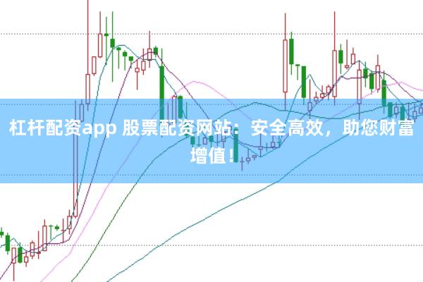 杠杆配资app 股票配资网站：安全高效，助您财富增值！