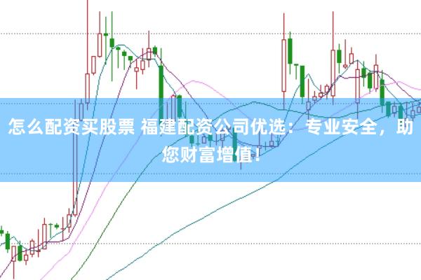 怎么配资买股票 福建配资公司优选：专业安全，助您财富增值！