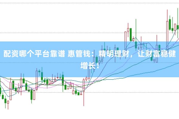 配资哪个平台靠谱 惠管钱：精明理财，让财富稳健增长！