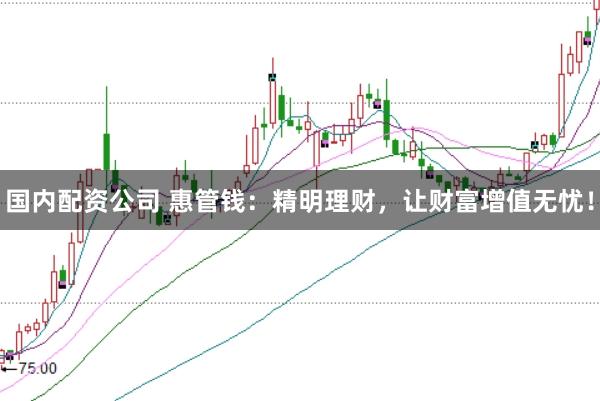 国内配资公司 惠管钱：精明理财，让财富增值无忧！