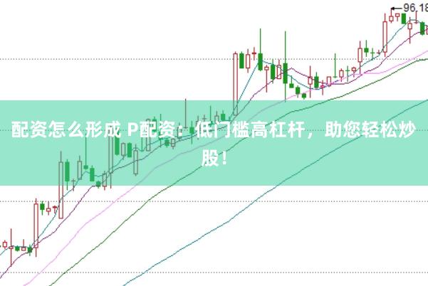 配资怎么形成 P配资：低门槛高杠杆，助您轻松炒股！