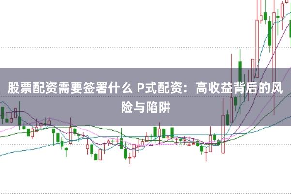 股票配资需要签署什么 P式配资：高收益背后的风险与陷阱