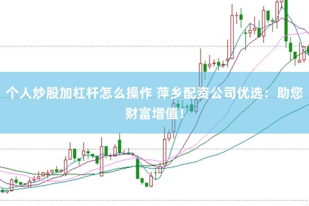 个人炒股加杠杆怎么操作 萍乡配资公司优选：助您财富增值！