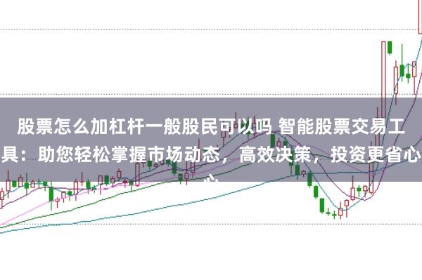 股票怎么加杠杆一般股民可以吗 智能股票交易工具：助您轻松掌握市场动态，高效决策，投资更省心