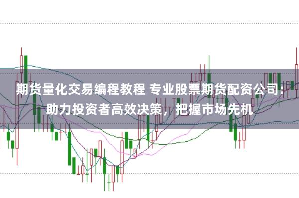 期货量化交易编程教程 专业股票期货配资公司：助力投资者高效决策，把握市场先机