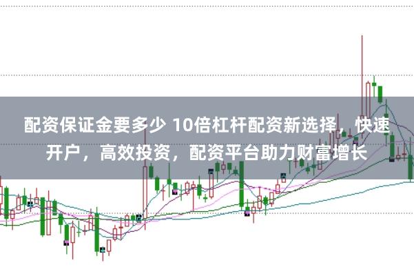 配资保证金要多少 10倍杠杆配资新选择，快速开户，高效投资，配资平台助力财富增长