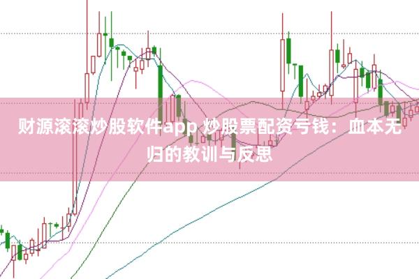 财源滚滚炒股软件app 炒股票配资亏钱：血本无归的教训与反思